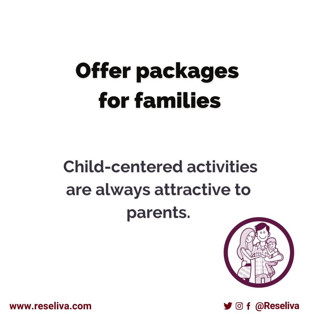 Offer packages for families. Child-centered activities are always attractive for families to have a good time and a pleasant experience in your hotel.